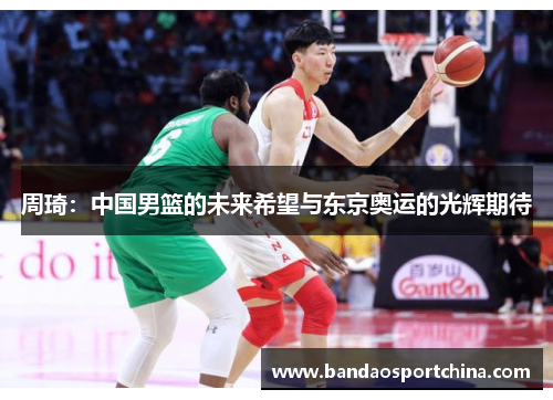 周琦：中国男篮的未来希望与东京奥运的光辉期待
