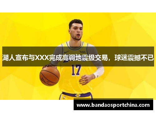 湖人宣布与XXX完成高调地震级交易，球迷震撼不已