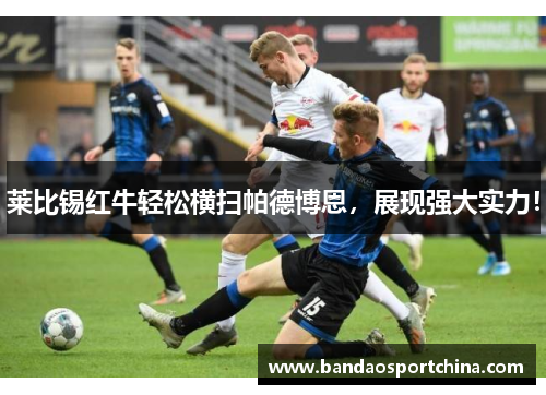 莱比锡红牛轻松横扫帕德博恩，展现强大实力！