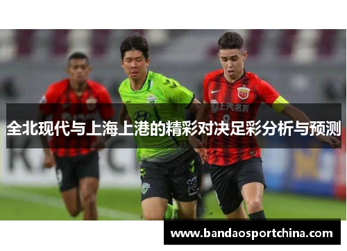 全北现代与上海上港的精彩对决足彩分析与预测