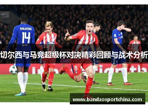 切尔西与马竞超级杯对决精彩回顾与战术分析