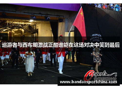 巡游者与西布朗激战正酣谁能在这场对决中笑到最后