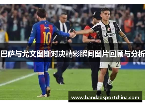 巴萨与尤文图斯对决精彩瞬间图片回顾与分析