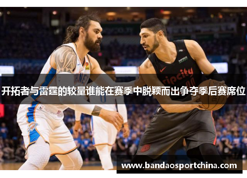 开拓者与雷霆的较量谁能在赛季中脱颖而出争夺季后赛席位