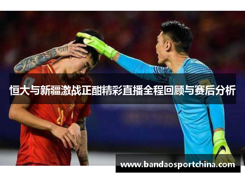 恒大与新疆激战正酣精彩直播全程回顾与赛后分析