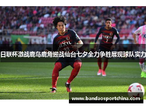 日联杯激战鹿岛鹿角迎战仙台七夕全力争胜展现球队实力