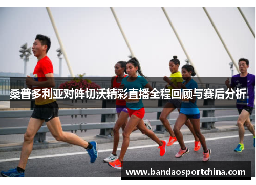 桑普多利亚对阵切沃精彩直播全程回顾与赛后分析
