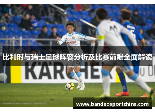 比利时与瑞士足球阵容分析及比赛前瞻全面解读