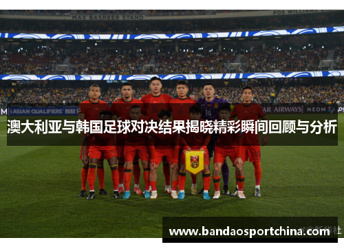 澳大利亚与韩国足球对决结果揭晓精彩瞬间回顾与分析