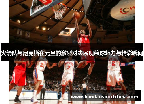 火箭队与尼克斯在元旦的激烈对决展现篮球魅力与精彩瞬间