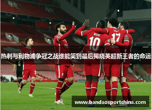 热刺与利物浦争冠之战谁能笑到最后揭晓英超新王者的命运