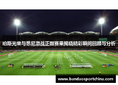 珀斯光荣与悉尼激战正酣赛果揭晓精彩瞬间回顾与分析