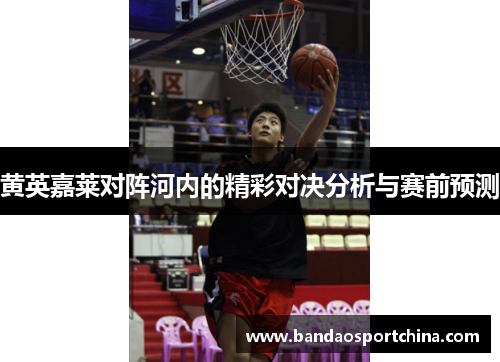 黄英嘉莱对阵河内的精彩对决分析与赛前预测