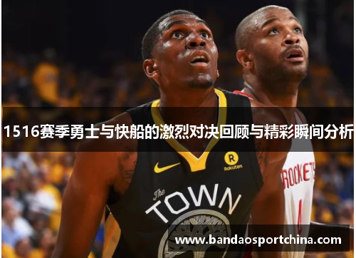 1516赛季勇士与快船的激烈对决回顾与精彩瞬间分析