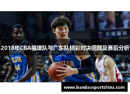 2018年CBA福建队与广东队精彩对决回顾及赛后分析